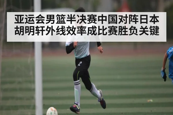 亚运会男篮半决赛中国对阵日本 胡明轩外线效率成比赛胜负关键（kaiyun）