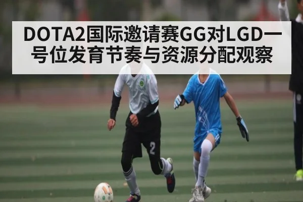 DOTA2国际邀请赛GG对LGD一号位发育节奏与资源分配观察 | kaiyun