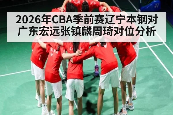 2026年CBA季前赛辽宁本钢对广东宏远张镇麟周琦对位分析 | kaiyun