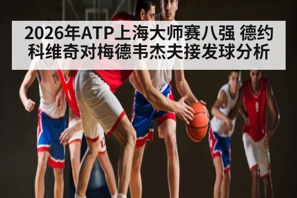 2026年ATP上海大师赛八强 德约科维奇对梅德韦杰夫接发球分析 | kaiyun