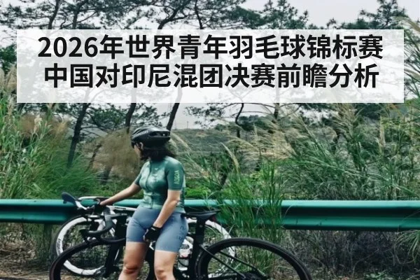 2026年世界青年羽毛球锦标赛中国对印尼混团决赛前瞻分析 | kaiyun