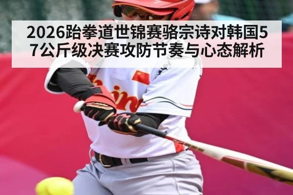 2026跆拳道世锦赛骆宗诗对韩国57公斤级决赛攻防节奏与心态解析 | kaiyun