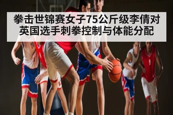 拳击世锦赛女子75公斤级李倩对英国选手刺拳控制与体能分配 | kaiyun